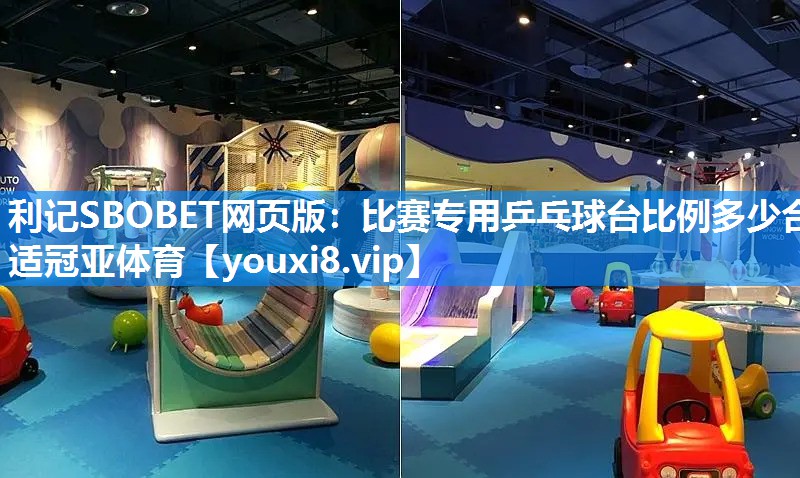 利记SBOBET网页版：比赛专用乒乓球台比例多少合适冠亚体育
