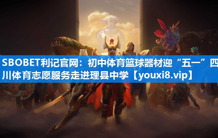 SBOBET利记官网：初中体育篮球器材迎“五一”四川体育志愿服务走进理县中学