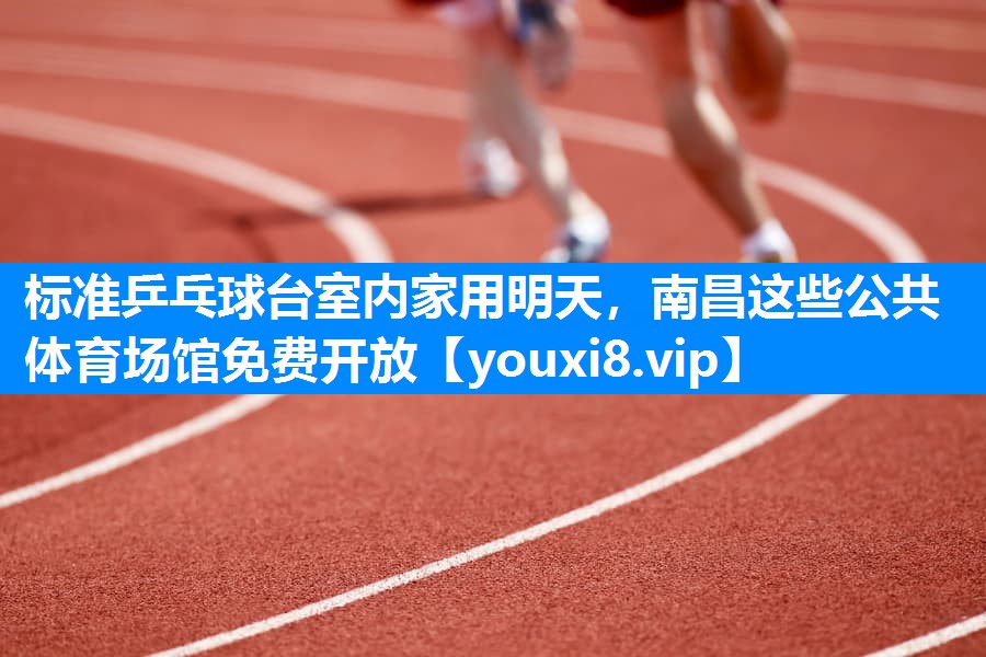 标准乒乓球台室内家用明天，南昌这些公共体育场馆免费开放
