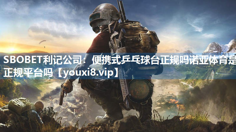 SBOBET利记公司：便携式乒乓球台正规吗诺亚体育是正规平台吗