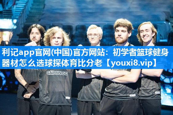 利记app官网(中国)官方网站：初学者篮球健身器材怎么选球探体育比分老