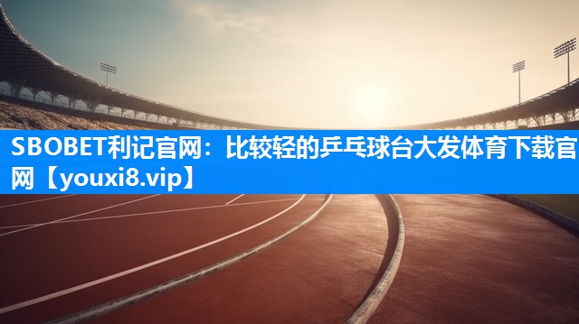 SBOBET利记官网：比较轻的乒乓球台大发体育下载官网