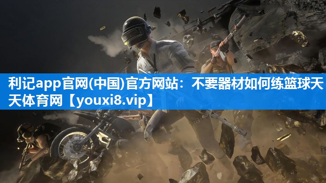 利记app官网(中国)官方网站：不要器材如何练篮球天天体育网