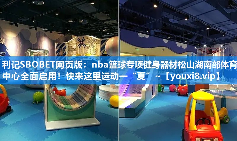利记SBOBET网页版：nba篮球专项健身器材松山湖南部体育中心全面启用！快来这里运动一“夏”~