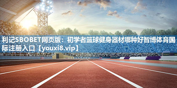 利记SBOBET网页版：初学者篮球健身器材哪种好智博体育国际注册入口
