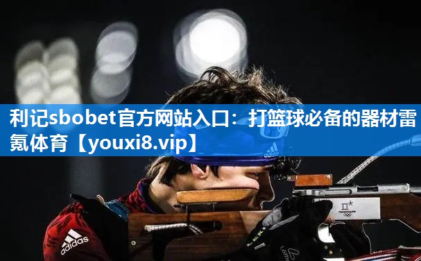 利记sbobet官方网站入口：打篮球必备的器材雷氪体育