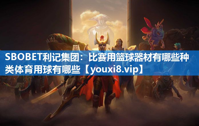 SBOBET利记集团：比赛用篮球器材有哪些种类体育用球有哪些