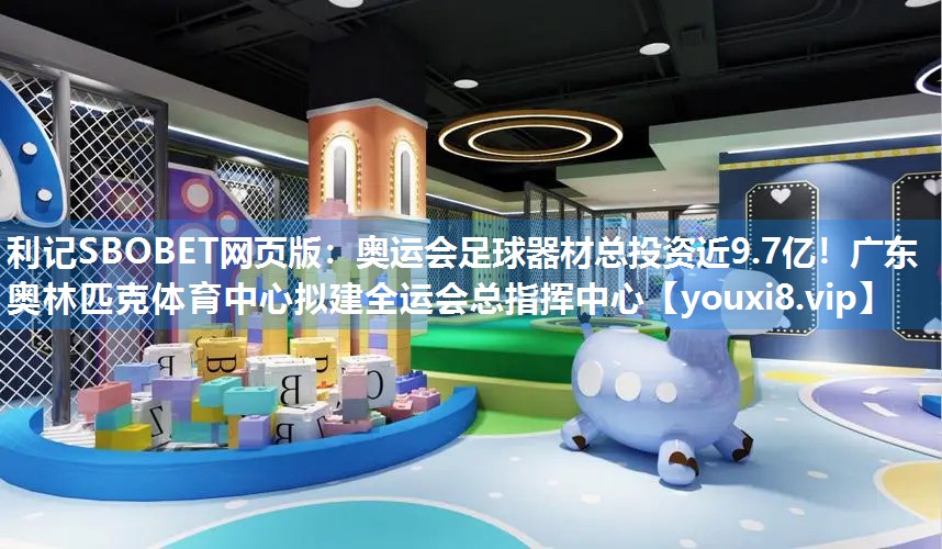 利记SBOBET网页版：奥运会足球器材总投资近9.7亿！广东奥林匹克体育中心拟建全运会总指挥中心