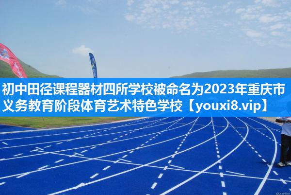初中田径课程器材四所学校被命名为2023年重庆市义务教育阶段体育艺术特色学校