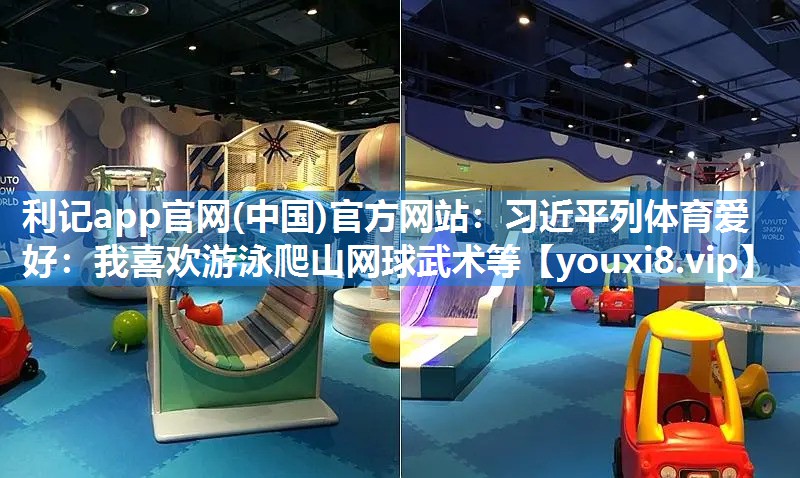 利记app官网(中国)官方网站：习近平列体育爱好：我喜欢游泳爬山网球武术等