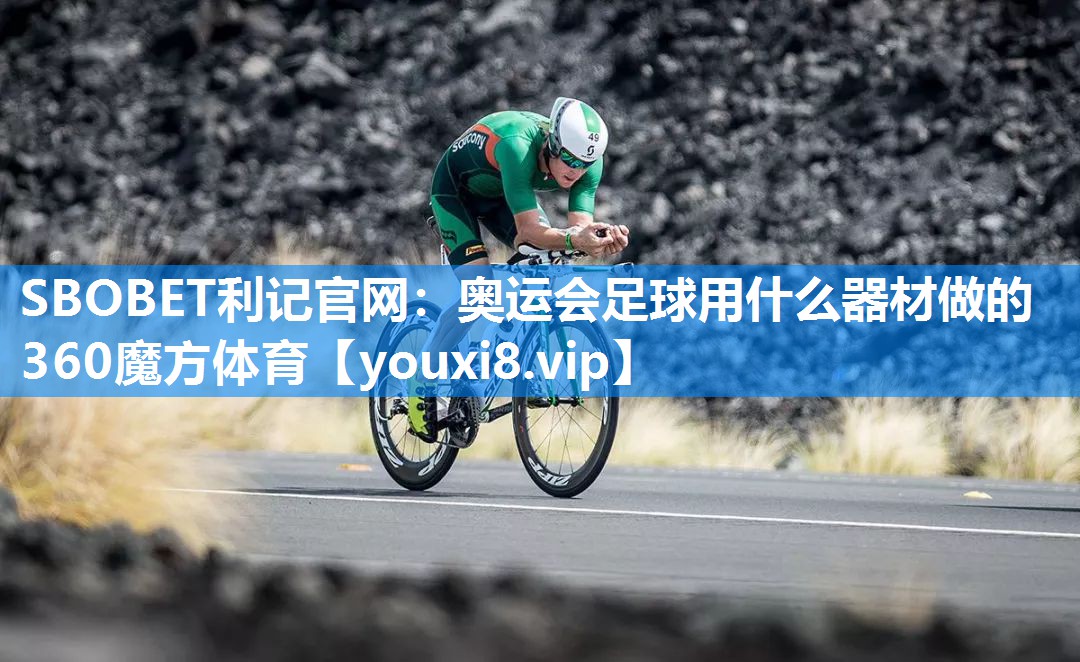 SBOBET利记官网：奥运会足球用什么器材做的360魔方体育