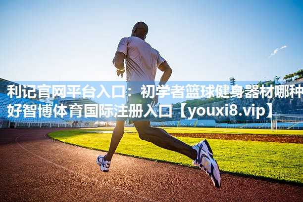 利记官网平台入口：初学者篮球健身器材哪种好智博体育国际注册入口