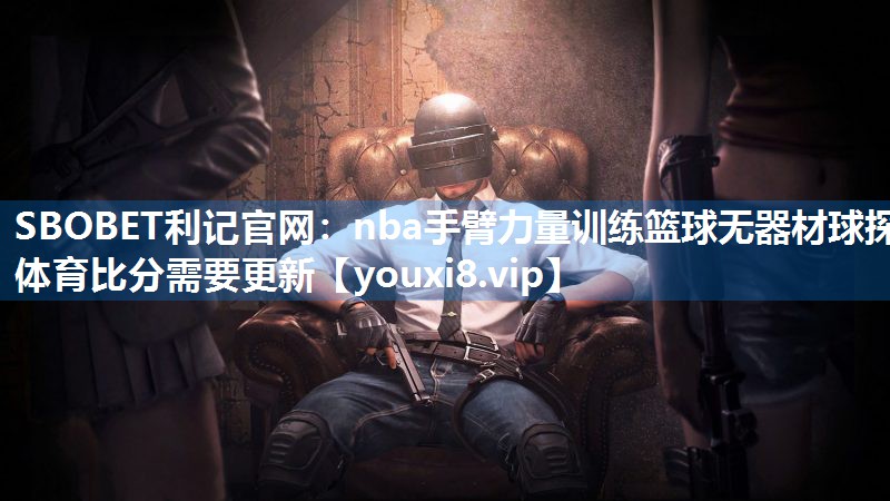 SBOBET利记官网：nba手臂力量训练篮球无器材球探体育比分需要更新