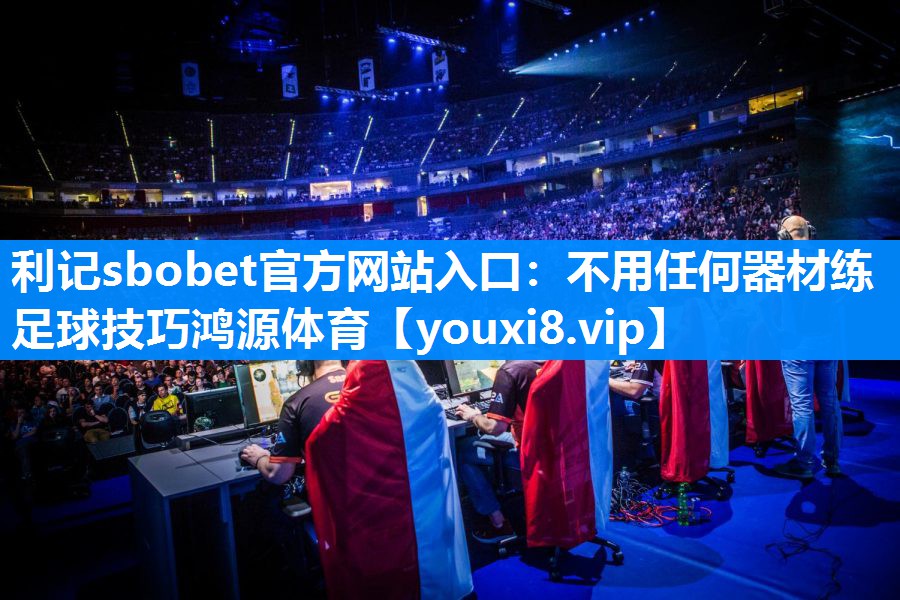 利记sbobet官方网站入口：不用任何器材练足球技巧鸿源体育