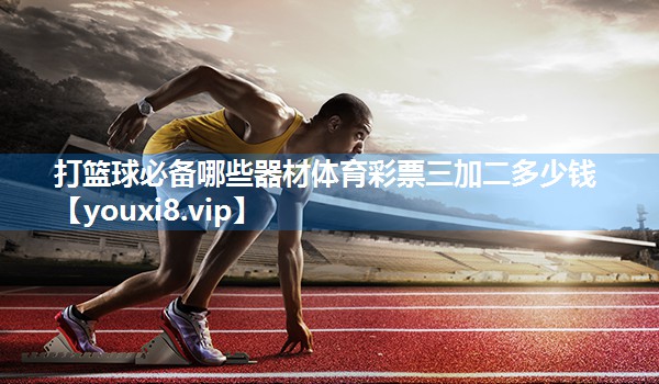 打篮球必备哪些器材体育彩票三加二多少钱
