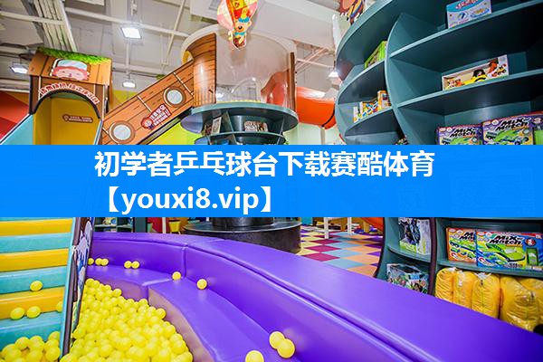 初学者乒乓球台下载赛酷体育