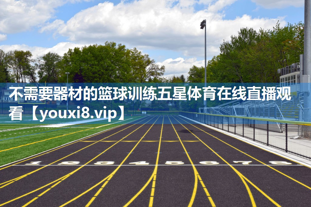 不需要器材的篮球训练五星体育在线直播观看