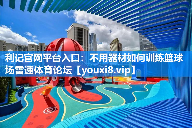 利记官网平台入口：不用器材如何训练篮球场雷速体育论坛