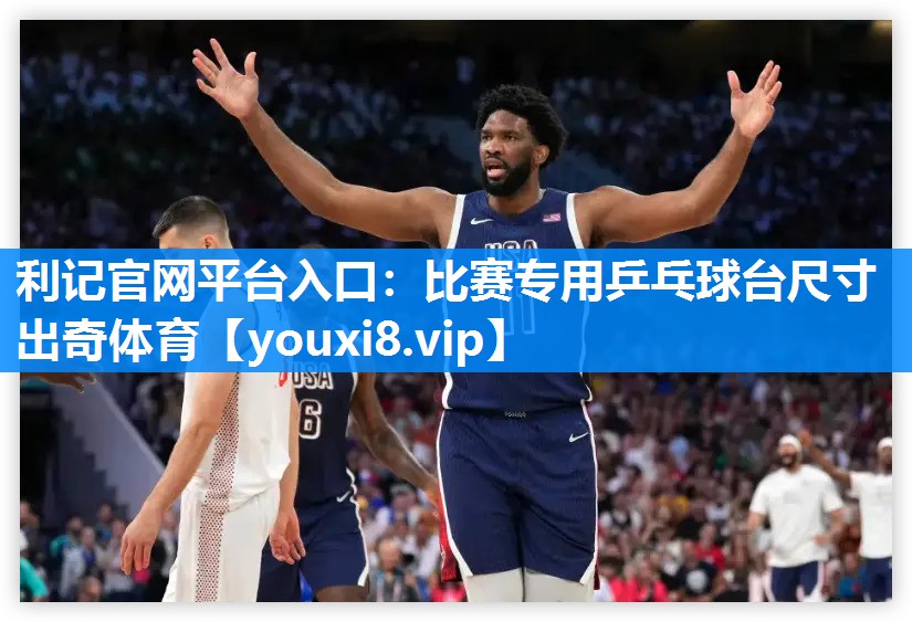 利记官网平台入口：比赛专用乒乓球台尺寸出奇体育