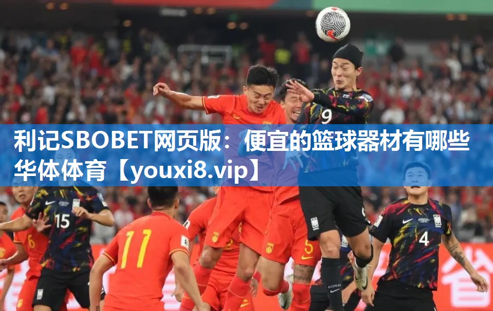 利记SBOBET网页版：便宜的篮球器材有哪些华体体育