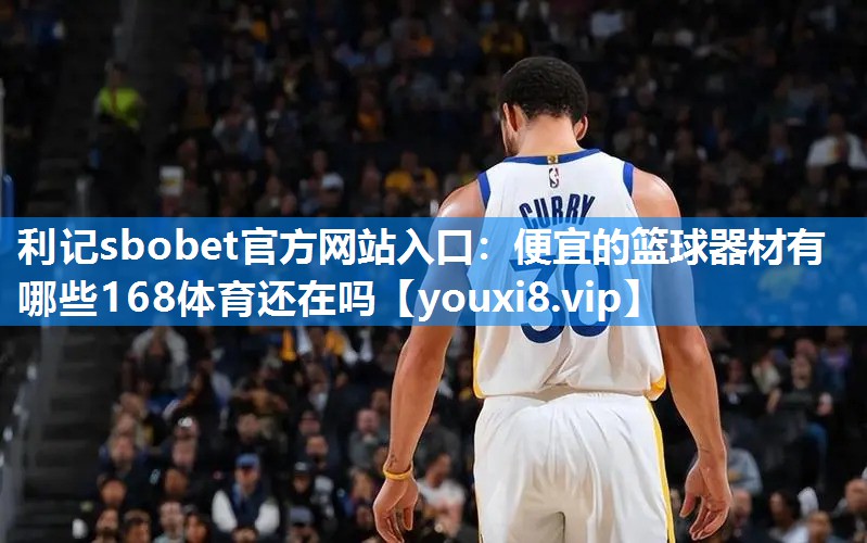 利记sbobet官方网站入口：便宜的篮球器材有哪些168体育还在吗
