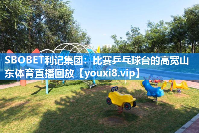 SBOBET利记集团：比赛乒乓球台的高宽山东体育直播回放