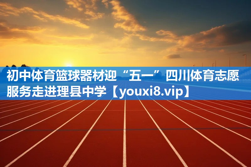 初中体育篮球器材迎“五一”四川体育志愿服务走进理县中学