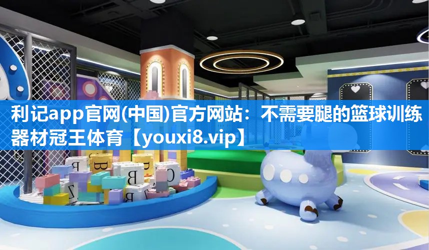 利记app官网(中国)官方网站：不需要腿的篮球训练器材冠王体育