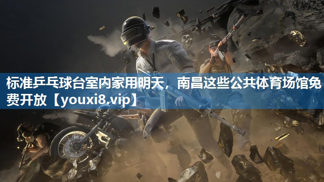 标准乒乓球台室内家用明天，南昌这些公共体育场馆免费开放