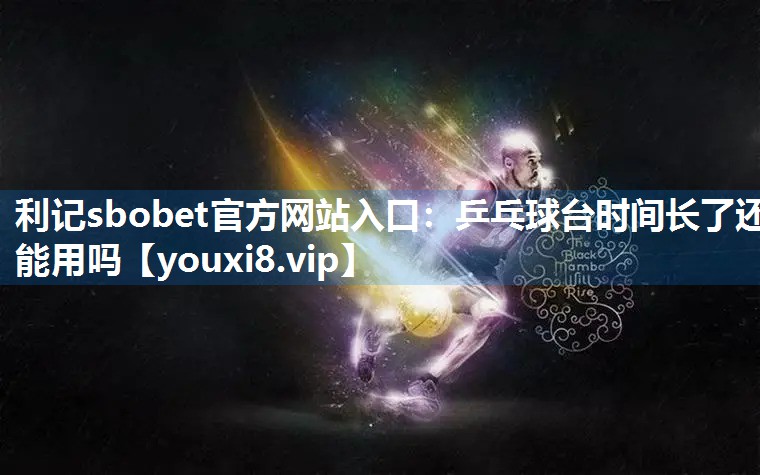 利记sbobet官方网站入口：乒乓球台时间长了还能用吗
