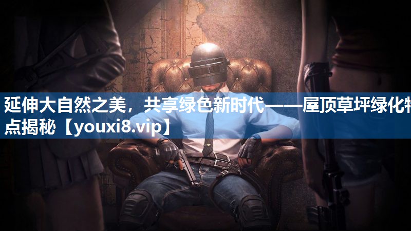 延伸大自然之美，共享绿色新时代——屋顶草坪绿化特点揭秘