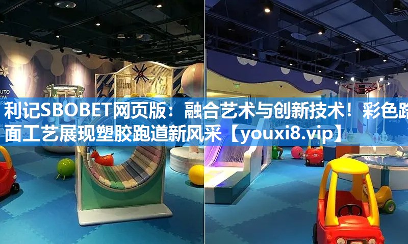 利记SBOBET网页版：融合艺术与创新技术！彩色路面工艺展现塑胶跑道新风采
