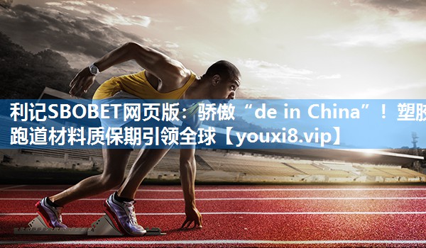 利记SBOBET网页版：骄傲“de in China”！塑胶跑道材料质保期引领全球