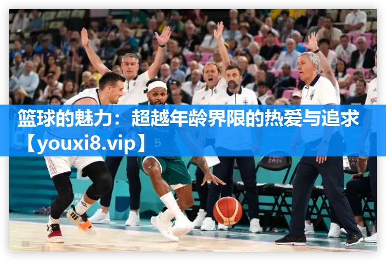 篮球的魅力：超越年龄界限的热爱与追求