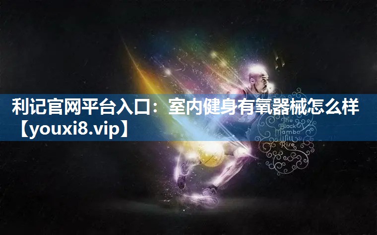 利记官网平台入口：室内健身有氧器械怎么样