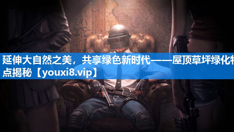 延伸大自然之美，共享绿色新时代——屋顶草坪绿化特点揭秘