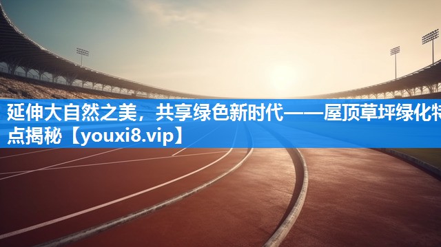 延伸大自然之美，共享绿色新时代——屋顶草坪绿化特点揭秘