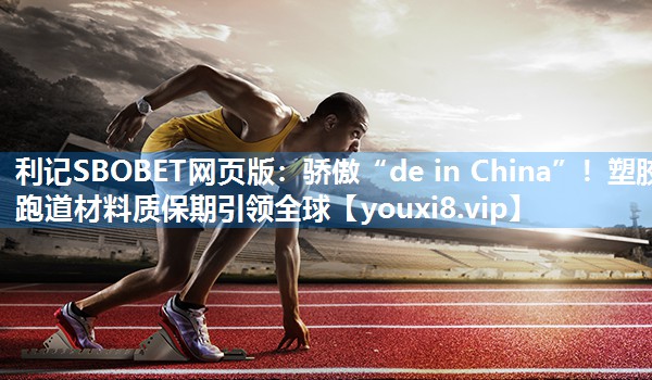 骄傲“de in China”！塑胶跑道材料质保期引领全球